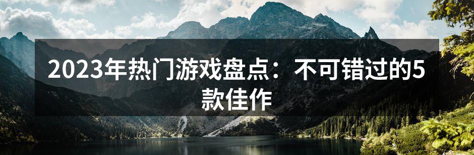 2023年热门游戏盘点：不可错过的5款佳